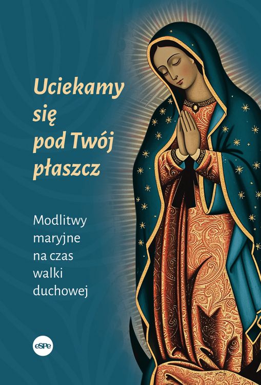 Uciekamy się pod Twój płaszcz. Modlitwy maryjne na czas walki duchowej