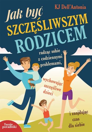 JAK BYĆ SZCZĘŚLIWSZYM RODZICEM, radząc sobie z codziennymi problemami, wychowując szczęśliwe dzieci i znajdując czas dla siebie
